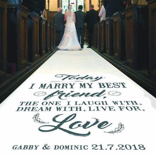 "Today I Marry My Best Friend" printed onto the personalised aisle runner. This can be personalised with the  wedded couple's first names and date of matrimony. Printed on white canvas material and suitable for indoors, all lengths of aisle runner are 36" (91.4cm) 