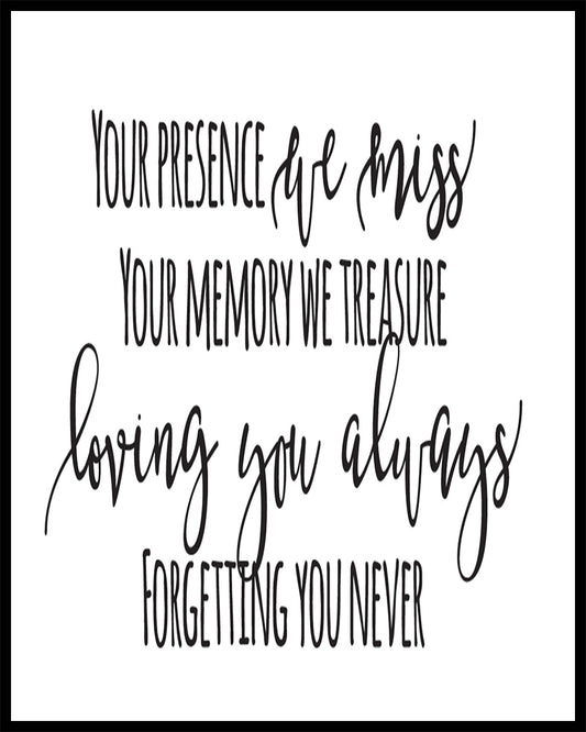 "Your presence we miss your memory we treasure loving you always forgetting you never" quote. This quote is suitable for a funeral or sympathy message. Printed on high quality poster paper