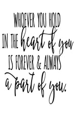 Load image into Gallery viewer, &quot;Whoever you hold in the heart of you, is forever &amp; always a part of you.&quot; quote. This quote is suitable for a funeral or sympathy message. Printed on high quality poster paper. choose to have a picture frame option or a canvas framed option

