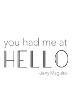 Load image into Gallery viewer, &quot;You had me at HELLO&quot;. A great phrase from the film &quot;Jerry Maguire&quot;. Printed on high quality poster paper. choose to have a picture frame option or a canvas framed option. Text and background colours can also be changed on request. (the standard option is black print on a white background)
