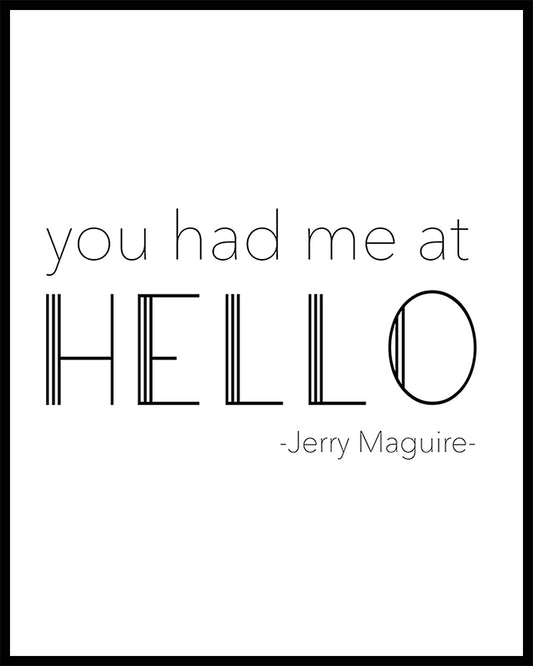 "You had me at HELLO". A great phrase from the film "Jerry Maguire". Printed on high quality poster paper. choose to have a picture frame option or a canvas framed option. Text and background colours can also be changed on request. (the standard option is black print on a white background)