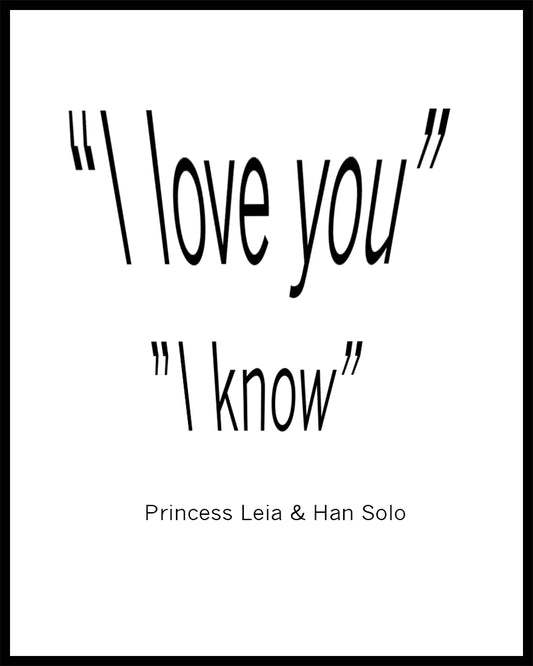 " I Love you"  " I know". A great quote by Princess Leia & Han Solo from the film "Starwars". Printed on high quality poster paper. choose to have a picture frame option or a canvas framed option. Text and background colours can also be changed on request. (the standard option is black print on a white background)