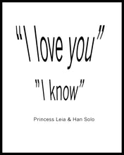 Load image into Gallery viewer, &quot; I Love you&quot;  &quot; I know&quot;. A great quote by Princess Leia &amp; Han Solo from the film &quot;Starwars&quot;. Printed on high quality poster paper. choose to have a picture frame option or a canvas framed option. Text and background colours can also be changed on request. (the standard option is black print on a white background)
