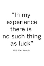 Load image into Gallery viewer, &quot;In my experience there is no such thing as luck&quot;. A great quote by Obi Wan Kenobi from the film &quot;Starwars&quot;. Printed on high quality poster paper. choose to have a picture frame option or a canvas framed option. Text and background colours can also be changed on request. (the standard option is black print on a white background)
