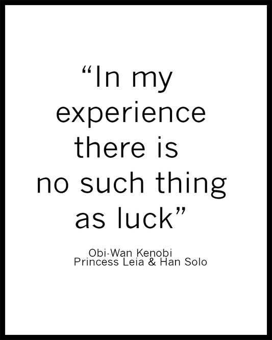 "In my experience there is no such thing as luck". A great quote by Obi Wan Kenobi from the film "Starwars". Printed on high quality poster paper. choose to have a picture frame option or a canvas framed option. Text and background colours can also be changed on request. (the standard option is black print on a white background)